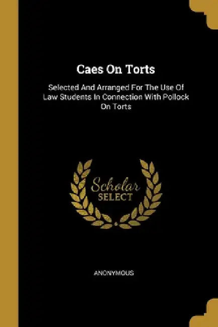 Caes On Torts: Selected And Arranged For The Use Of Law Students In Connection With Pollock On Torts by Anonymous