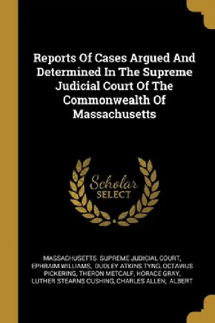 Reports Of Cases Argued And Determined In The Supreme Judicial Court Of The Commonwealth Of Massachusetts by Massachusetts Supreme Judicial Court