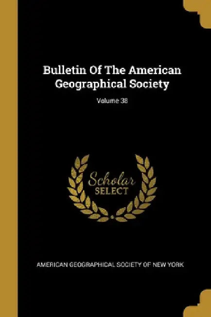Bulletin Of The American Geographical Society; Volume 38 by American Geographical Society of New Yor