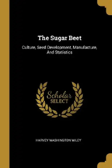 The Sugar Beet: Culture, Seed Development, Manufacture, And Statistics by Harvey Washington Wiley