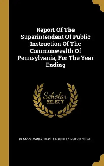 Report Of The Superintendent Of Public Instruction Of The Commonwealth Of Pennsylvania, For The Year Ending by Pennsylvania Dept of Public Instructio