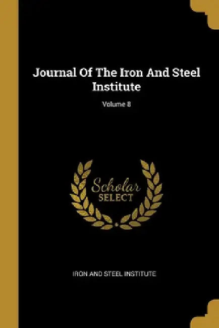 Journal Of The Iron And Steel Institute; Volume 8 by Iron and Steel Institute