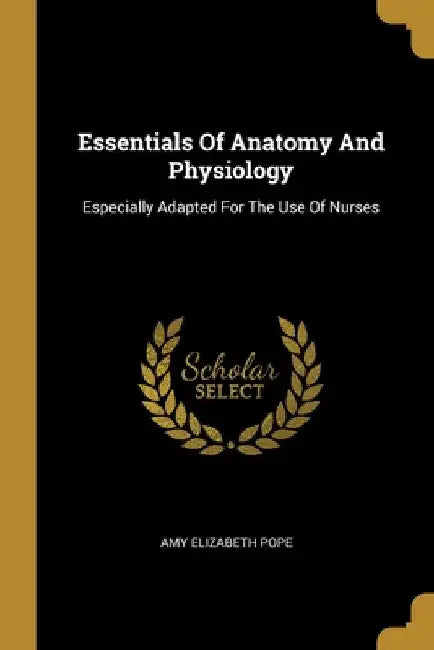 Essentials Of Anatomy And Physiology: Especially Adapted For The Use Of Nurses by Amy Elizabeth Pope