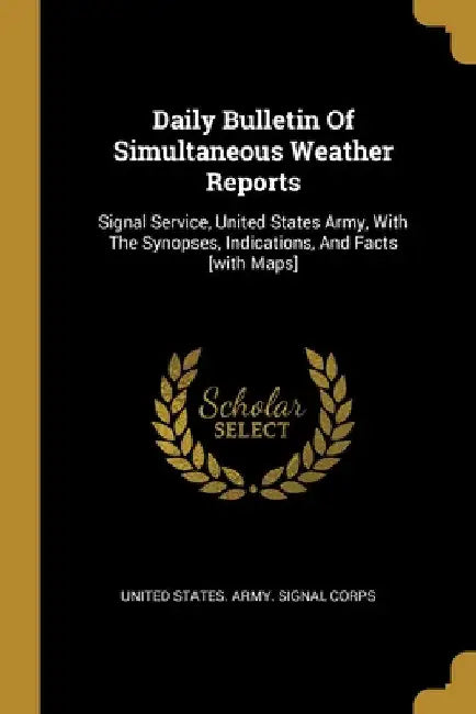 Daily Bulletin Of Simultaneous Weather Reports: Signal Service, United States Army, With The Synopses, Indications, And Facts [with Maps] by United States Army Signal Corps