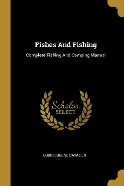 Fishes And Fishing: Complete Fishing And Camping Manual by Louis Eugene Cavalier