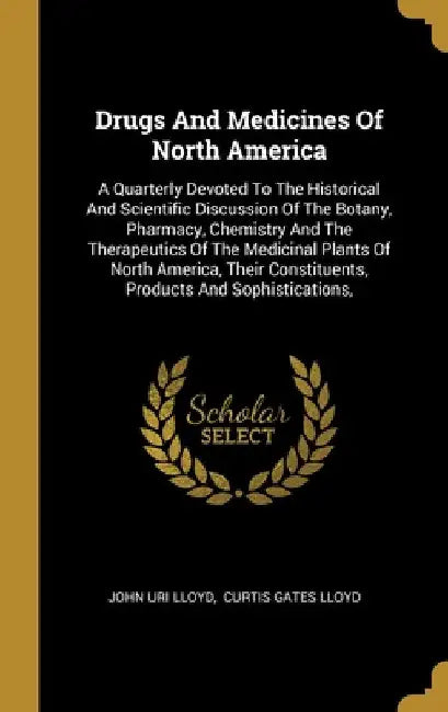 Drugs And Medicines Of North America: A Quarterly Devoted To The Historical And Scientific Discussion Of The Botany, Pharmacy, Chemistry And The Thera by John Uri Lloyd