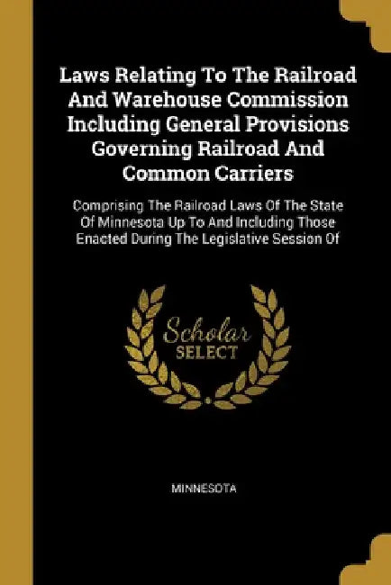 Laws Relating To The Railroad And Warehouse Commission Including General Provisions Governing Railroad And Common Carriers: Comprising The Railroad La by Minnesota