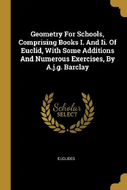 Geometry For Schools, Comprising Books I. And Ii. Of Euclid, With Some Additions And Numerous Exercises, By A.j.g. Barclay by Euclides