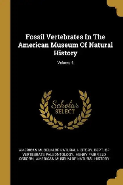 Fossil Vertebrates In The American Museum Of Natural History; Volume 6 by American Museum of Natural History Dept