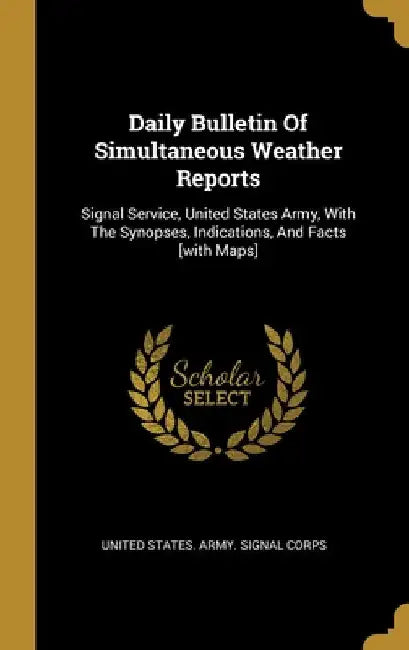 Daily Bulletin Of Simultaneous Weather Reports: Signal Service, United States Army, With The Synopses, Indications, And Facts [with Maps] by United States Army Signal Corps
