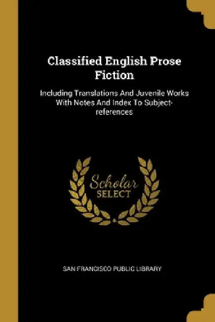 Classified English Prose Fiction: Including Translations And Juvenile Works With Notes And Index To Subject-references by San Francisco Public Library