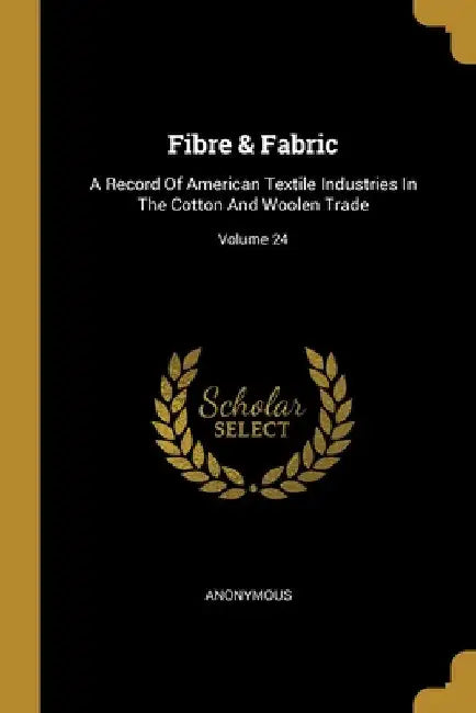Fibre & Fabric: A Record Of American Textile Industries In The Cotton And Woolen Trade; Volume 24 by Anonymous