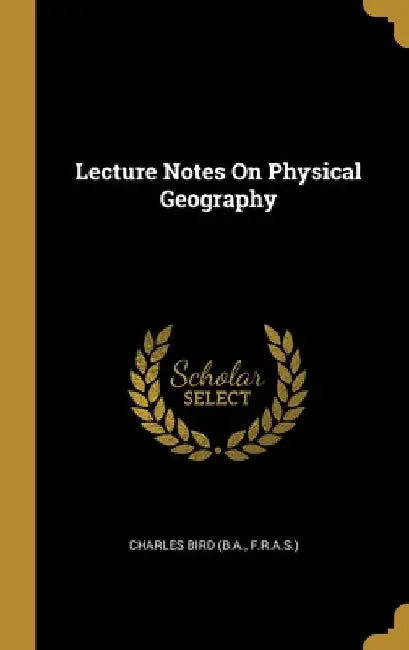 Lecture Notes On Physical Geography by F. R. a. S. ). Charles Bird (B a.