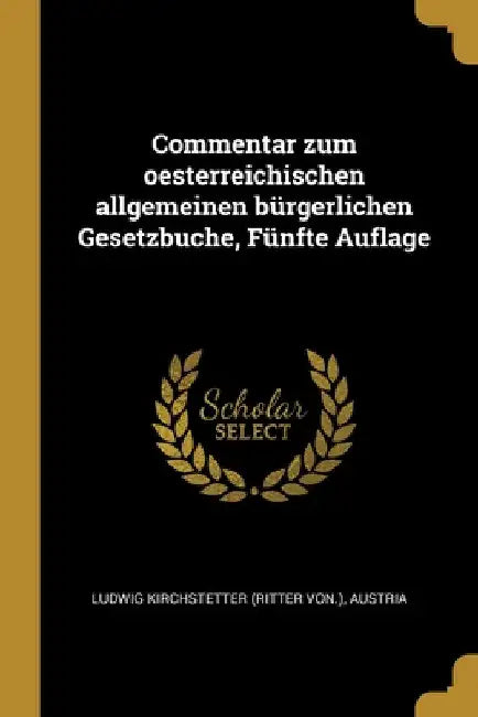 Commentar zum oesterreichischen allgemeinen bürgerlichen Gesetzbuche, Fünfte Auflage by Ludwig Kirchstetter (Ritter Von ).