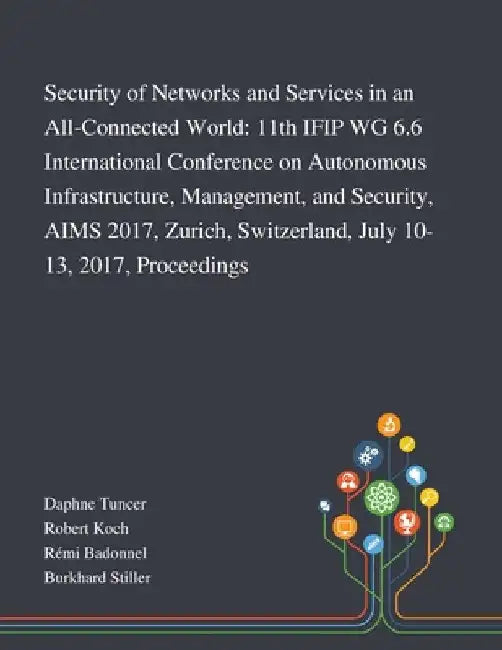 Security of Networks and Services in an All-Connected World: 11th IFIP WG 6.6 International Conference on Autonomous Infrastructure, Management, and S by Daphne Tuncer