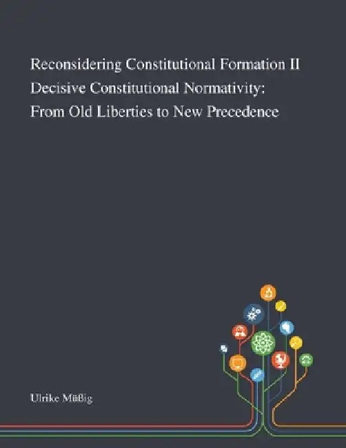 Reconsidering Constitutional Formation II Decisive Constitutional Normativity: From Old Liberties to New Precedence by Ulrike Müßig