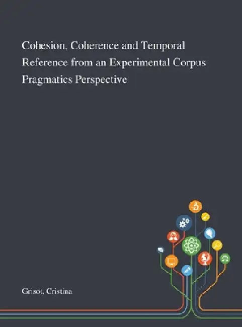 Cohesion, Coherence and Temporal Reference From an Experimental Corpus Pragmatics Perspective by Cristina Grisot