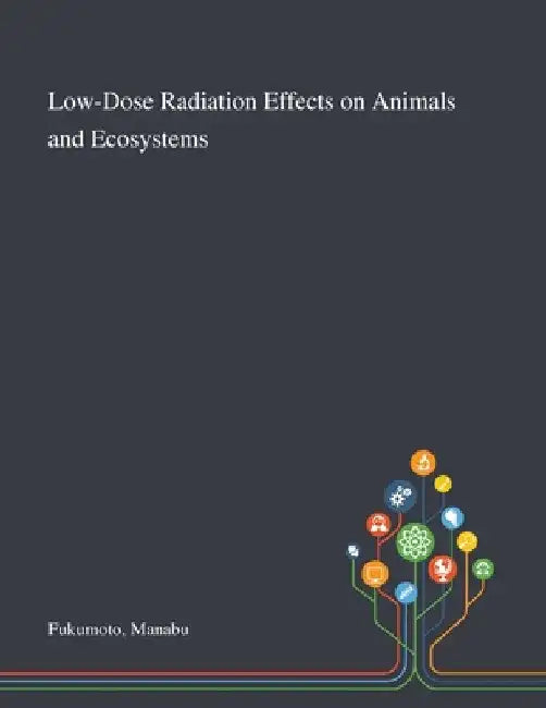 Low-Dose Radiation Effects on Animals and Ecosystems by Manabu Fukumoto