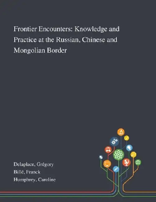 Frontier Encounters: Knowledge and Practice at the Russian, Chinese and Mongolian Border by Grégory Delaplace