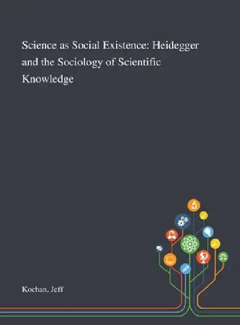 Science as Social Existence: Heidegger and the Sociology of Scientific Knowledge by Jeff Kochan