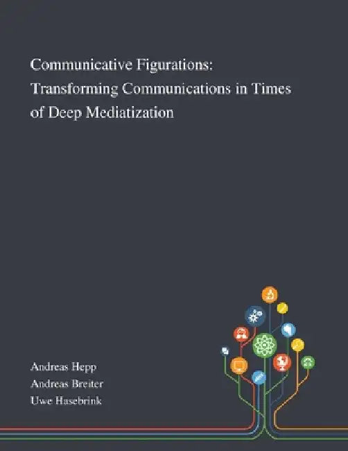 Communicative Figurations: Transforming Communications in Times of Deep Mediatization by Andreas Hepp