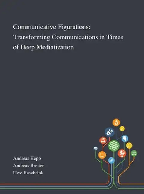 Communicative Figurations: Transforming Communications in Times of Deep Mediatization by Andreas Hepp
