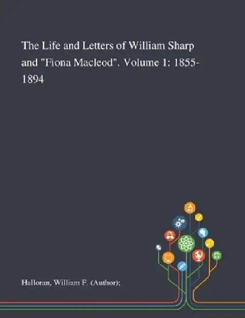 The Life and Letters of William Sharp and "Fiona Macleod". Volume 1: 1855-1894 by William F. (Author) Halloran