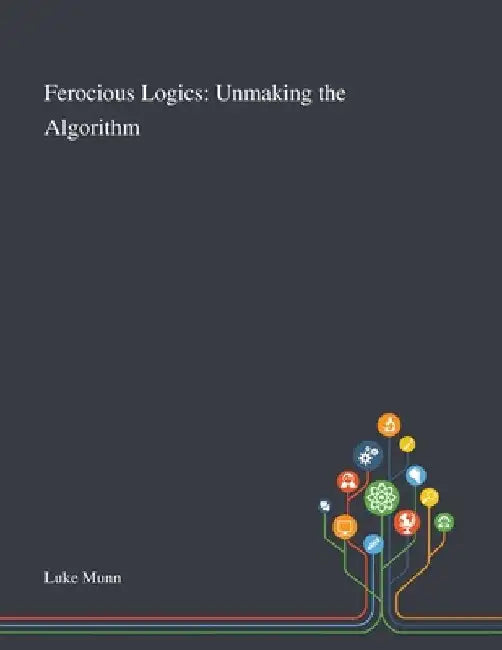 Ferocious Logics: Unmaking the Algorithm by Luke Munn