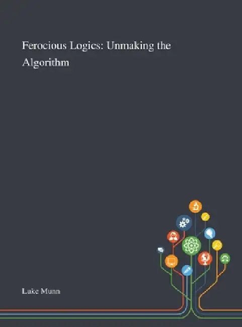 Ferocious Logics: Unmaking the Algorithm by Luke Munn