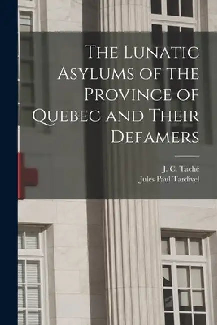 The Lunatic Asylums of the Province of Quebec and Their Defamers [microform] by J. C. (Joseph-Charles) 1820-189 Taché