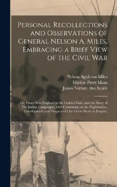 Personal Recollections and Observations of General Nelson A. Miles, Embracing a Brief View of the Civil War; or, From New England to the Golden Gate, by Nelson Appleton 1839-1925 Miles