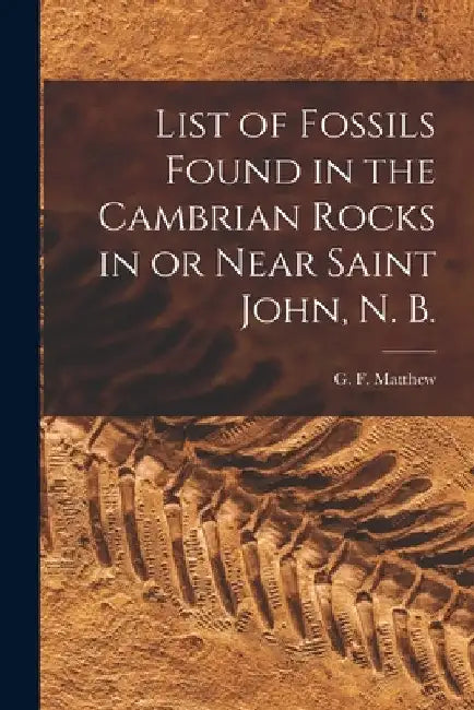 List of Fossils Found in the Cambrian Rocks in or Near Saint John, N. B. [microform] by G. F. (George Frederick) 18 Matthew