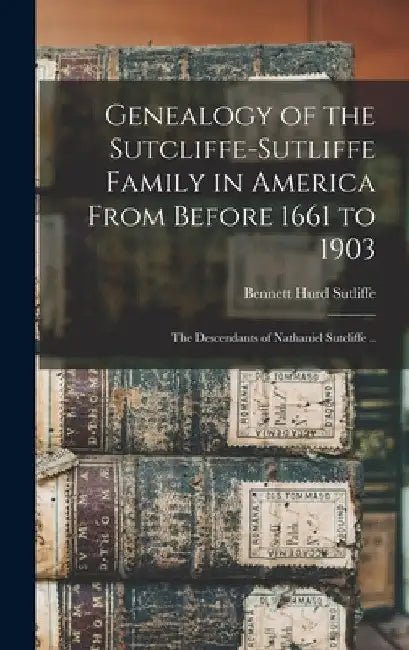 Genealogy of the Sutcliffe-Sutliffe Family in America From Before 1661 to 1903; the Descendants of Nathaniel Sutcliffe .. by Bennett Hurd 1835- Sutliffe