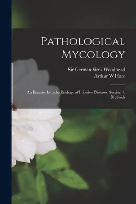 Pathological Mycology; an Enquiry Into the Etiology of Infective Diseases, Section 1. Methods by German Sims Woodhead