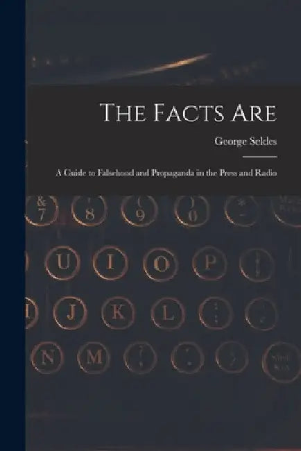 The Facts Are: a Guide to Falsehood and Propaganda in the Press and Radio by George 1890-1995 Seldes