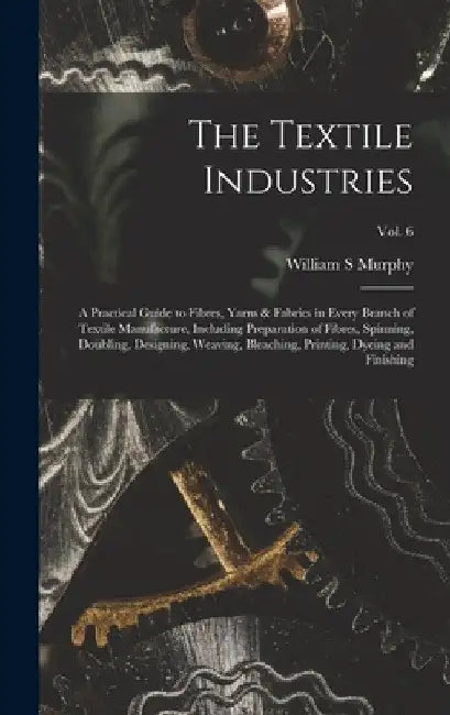 The Textile Industries: a Practical Guide to Fibres, Yarns & Fabrics in Every Branch of Textile Manufacture, Including Preparation of Fibres, by William S. Murphy