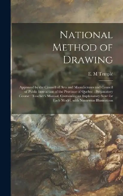 National Method of Drawing [microform]: Approved by the Council of Arts and Manufactures and Council of Public Instruction of the Province of Quebec: by E. M. Templé