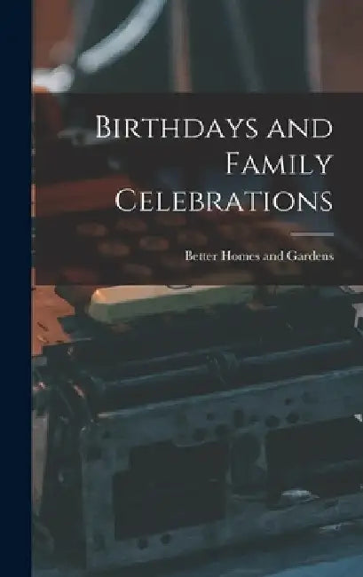 Birthdays and Family Celebrations by Better Homes and Gardens
