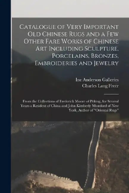 Catalogue of Very Important Old Chinese Rugs and a Few Other Fare Works of Chinese Art Including Sculpture, Porcelains, Bronzes, Embroideries and Jewe by Inc Anderson Galleries