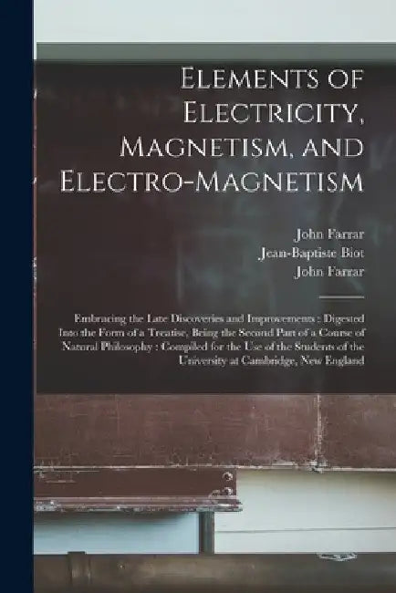 Elements of Electricity, Magnetism, and Electro-magnetism: Embracing the Late Discoveries and Improvements: Digested Into the Form of a Treatise, Bein by John 1779-1853 Farrar