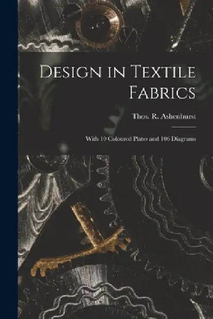 Design in Textile Fabrics; With 10 Coloured Plates and 106 Diagrams by Thos R. (Thomas R. ). Ashenhurst