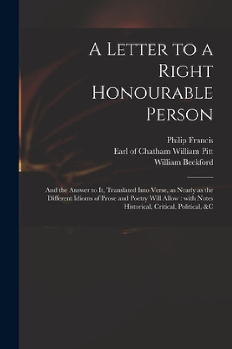 A Letter to a Right Honourable Person: and the Answer to It, Translated Into Verse, as Nearly as the Different Idioms of Prose and Poetry Will Allow: by Philip 1708?-1773 Francis, William Earl of Chatham Pitt, William 1709-1770 Letter Beckford