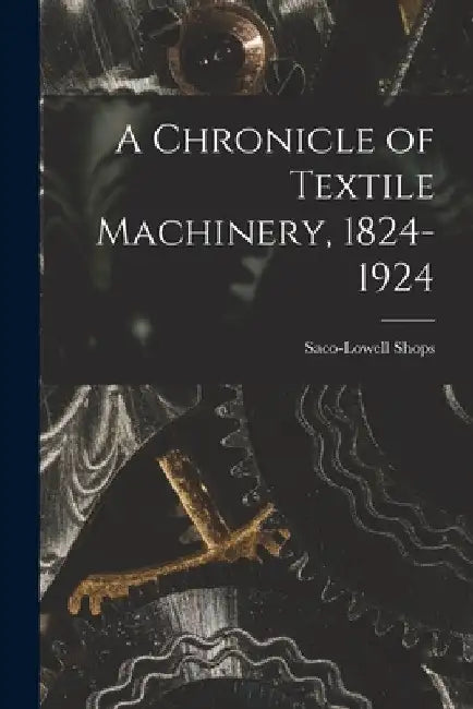 A Chronicle of Textile Machinery, 1824-1924 by Saco-Lowell Shops