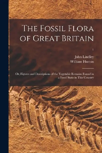 The Fossil Flora of Great Britain; or, Figures and Descriptions of the Vegetable Remains Found in a Fossil State in This Country; 1 by John 1799-1865 Lindley