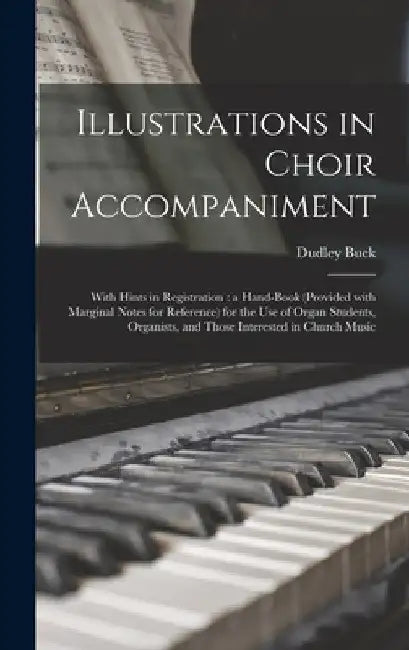 Illustrations in Choir Accompaniment: With Hints in Registration: a Hand-book (provided With Marginal Notes for Reference) for the Use of Organ Studen by Dudley 1839-1909 Buck