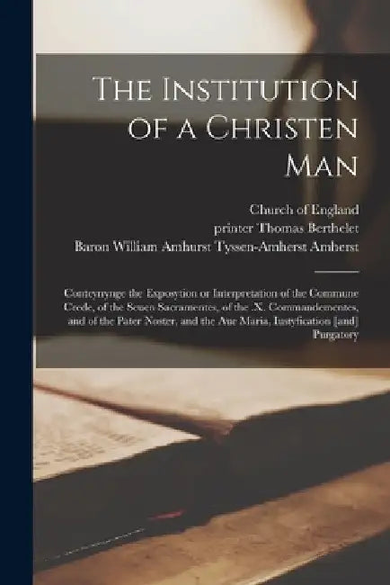 The Institution of a Christen Man: Conteynynge the Exposytion or Interpretation of the Commune Crede, of the Seuen Sacramentes, of the .x. Commandemen by Church of England