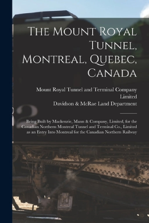 The Mount Royal Tunnel, Montreal, Quebec, Canada: Being Built by Mackenzie, Mann & Company, Limited, for the Canadian Northern Montreal Tunnel and Ter by Mount Royal Tunnel and Terminal Company, Davidson &. McRae (as Land Department