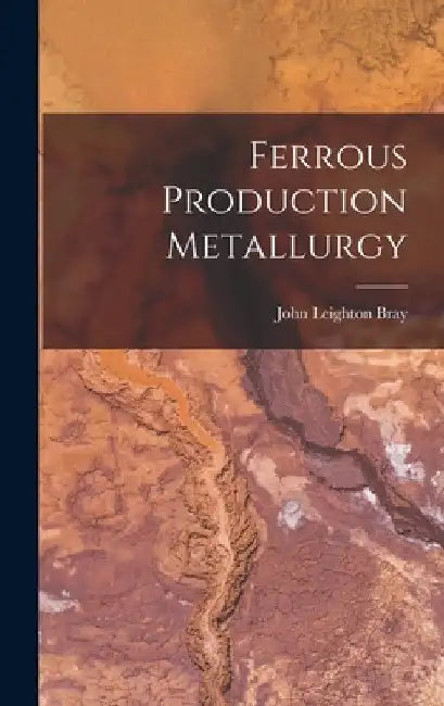 Ferrous Production Metallurgy by John Leighton 1890-1952 Bray