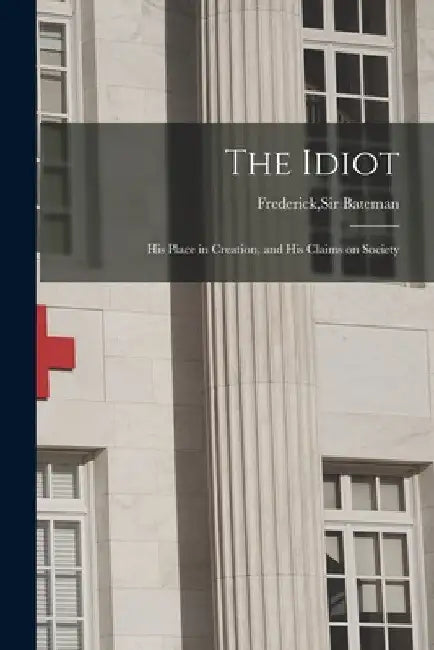 The Idiot: His Place in Creation, and His Claims on Society by Frederick Bateman