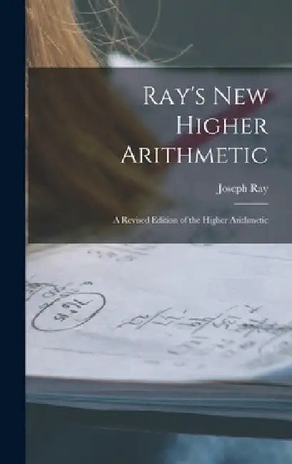 Ray's New Higher Arithmetic: a Revised Edition of the Higher Arithmetic by Joseph 1807-1855 Ray